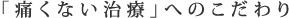 「痛くない治療」へのこだわり