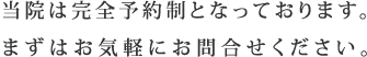 当院は完全予約制となっております。まずはお気軽にお問い合わせください。